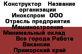 Конструктор › Название организации ­ Инокспром, ООО › Отрасль предприятия ­ Машиностроение › Минимальный оклад ­ 30 000 - Все города Работа » Вакансии   . Приморский край,Уссурийский г. о. 